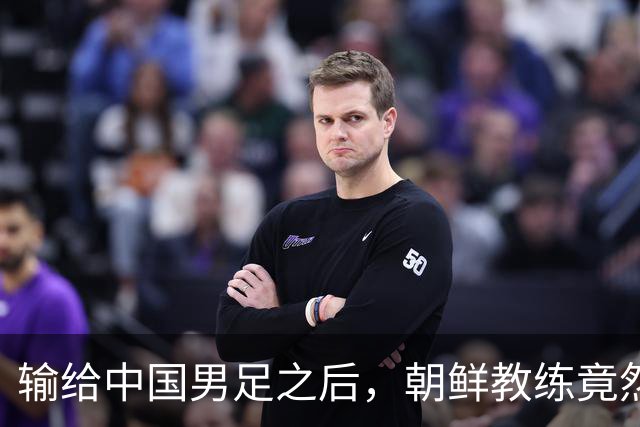 输给中国男足之后，朝鲜教练竟然说了一句比赢球更让人意外的话，格局不一般